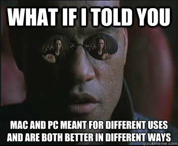 What if I told you Mac and PC meant for different uses and are both better in different ways  Morpheus SC
