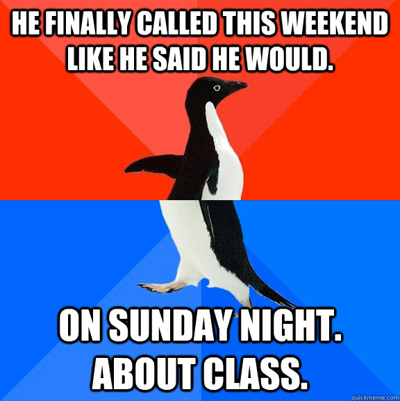 He finally called this weekend like he said he would. On Sunday NIGHT. About Class.   Socially Awesome Awkward Penguin