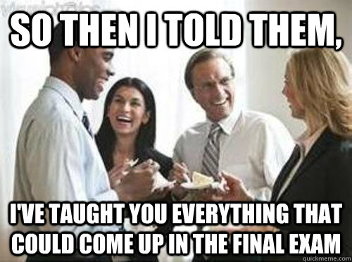 So then i told them, I've taught you everything that could come up in the final exam  