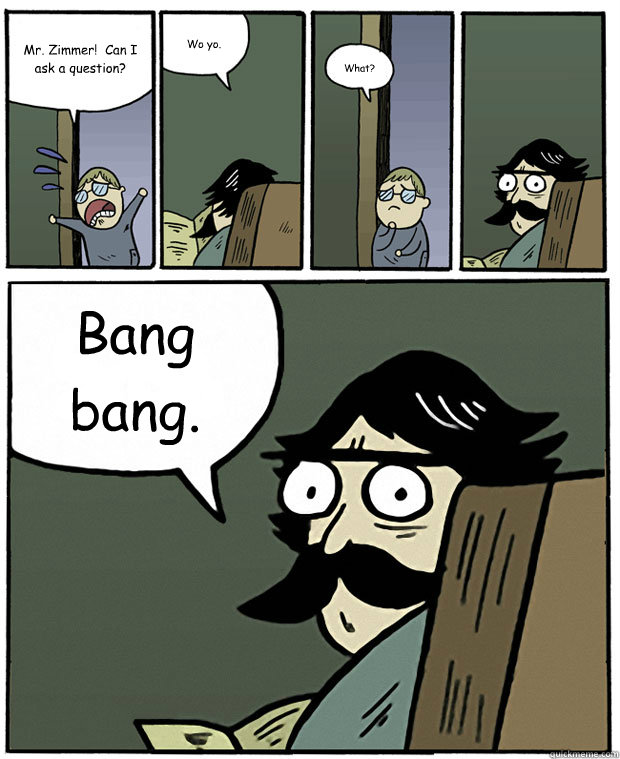 Mr. Zimmer!  Can I ask a question? Wo yo. What? Bang bang. - Mr. Zimmer!  Can I ask a question? Wo yo. What? Bang bang.  Stare Dad