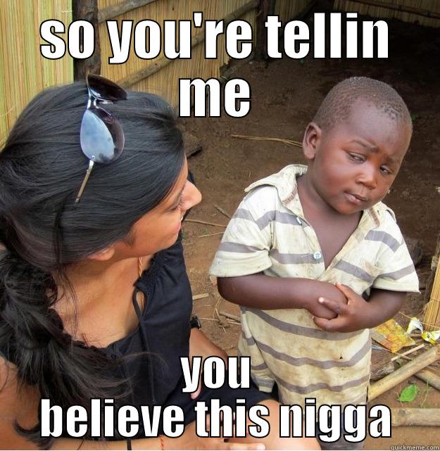 so what youre tellin me - SO YOU'RE TELLIN ME YOU BELIEVE THIS NIGGA Skeptical Third World Kid