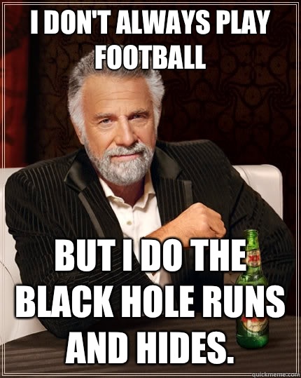 I don't always play football  But I do the black hole runs and hides.   The Most Interesting Man In The World