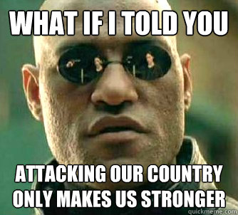 What if I told you attacking our country only makes us stronger  What if I told you