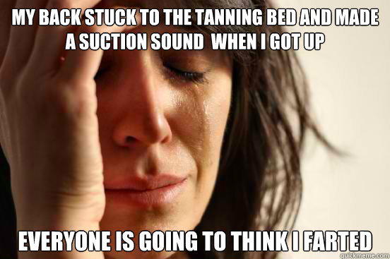 My back stuck to the tanning bed and made a suction sound  when i got up Everyone is going to think I farted  First World Problems