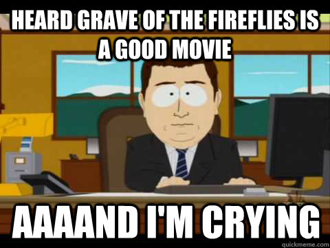 heard grave of the fireflies is a good movie aaaand i'm crying  Aaand its gone