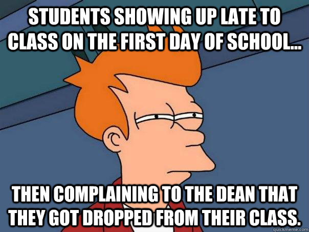 Students showing up late to class on the first day of school... then complaining to the dean that they got dropped from their class.  Futurama Fry