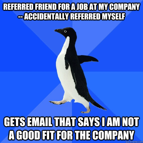 REFERRED FRIEND FOR A JOB AT MY COMPANY -- ACCIDENTALLY REFERRED MYSELF GETS EMAIL THAT SAYS I AM NOT A GOOD FIT FOR THE COMPANY  Socially Awkward Penguin
