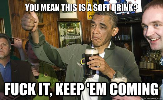 You mean this is a soft drink?
 fuck it, keep 'em coming   Drunk Obama