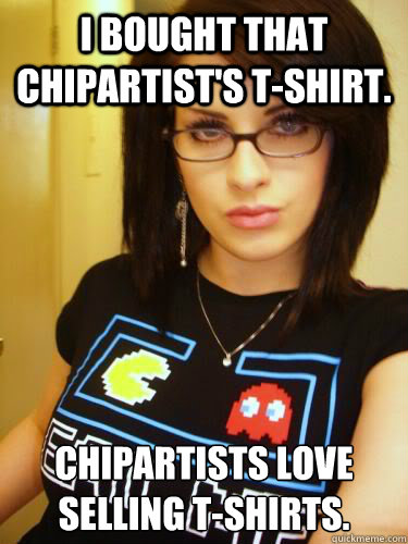 I bought that chipartist's t-shirt. Chipartists love selling T-shirts.  Cool Chick Carol