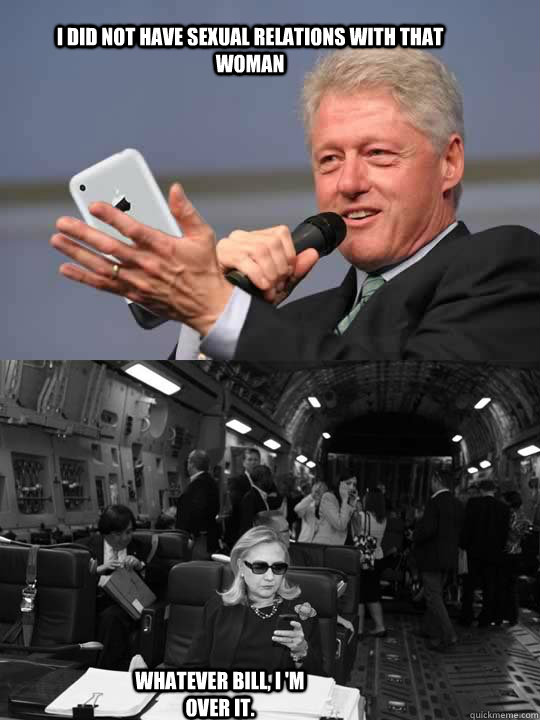 I did not have sexual relations with that woman Whatever Bill, I 'm over it.  - I did not have sexual relations with that woman Whatever Bill, I 'm over it.   Text From Hillary
