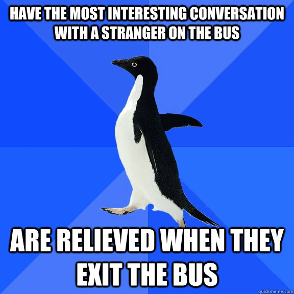 Have the most interesting conversation with a stranger on the bus are relieved when they exit the bus  Socially Awkward Penguin