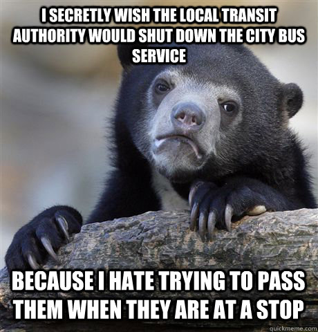 I secretly wish the local transit authority would shut down the city bus service because i hate trying to pass them when they are at a stop - I secretly wish the local transit authority would shut down the city bus service because i hate trying to pass them when they are at a stop  Confession Bear