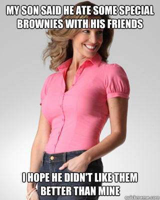 my son said he ate some special brownies with his friends i hope he didn't like them better than mine  Oblivious Suburban Mom