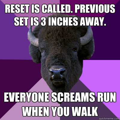Reset is called. previous set is 3 inches away. Everyone screams run when you walk  Band Buffalo