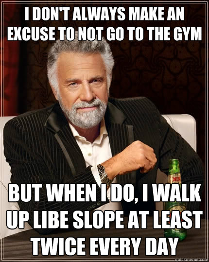 I don't always make an excuse to not go to the gym But when I do, I walk up Libe slope at least twice every day  The Most Interesting Man In The World