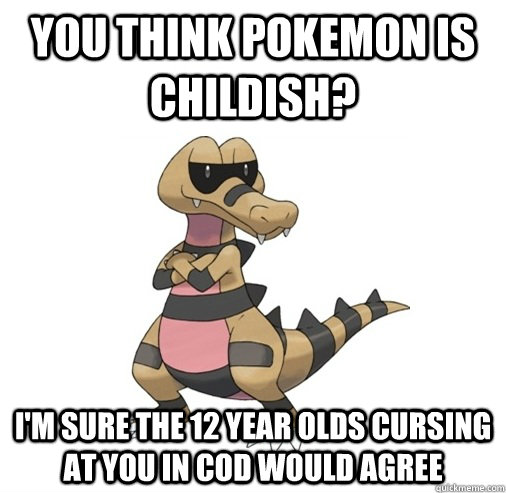 You think Pokemon is childish? I'm sure the 12 year olds cursing at you in Cod would agree - You think Pokemon is childish? I'm sure the 12 year olds cursing at you in Cod would agree  Condescending Krokorok