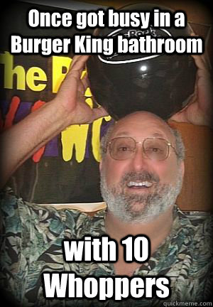 Once got busy in a Burger King bathroom with 10 Whoppers - Once got busy in a Burger King bathroom with 10 Whoppers  Scumbag Picozzi