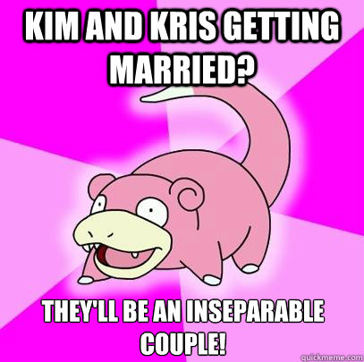 kim and kris getting married? they'll be an inseparable couple!  Slowpoke