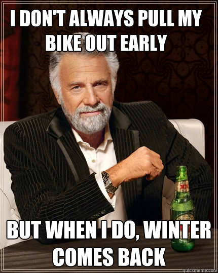 i don't always pull my bike out early but when i do, winter comes back  The Most Interesting Man In The World