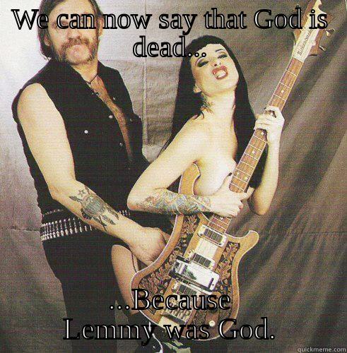 WE CAN NOW SAY THAT GOD IS DEAD... ...BECAUSE LEMMY WAS GOD. Misc
