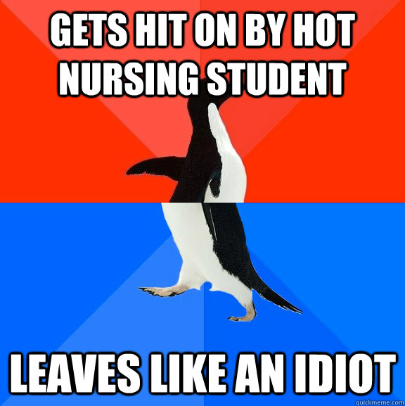 Gets hit on by hot nursing student Leaves like an idiot  Socially Awesome Awkward Penguin