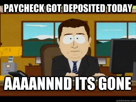Paycheck got deposited today Aaaannnd its gone  Aaand its gone