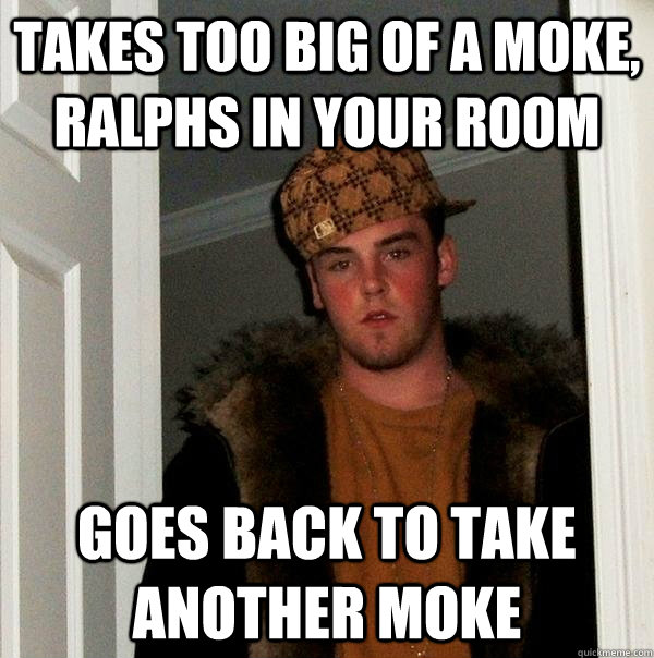 Takes too big of a moke, ralphs in your room Goes back to take another moke   Scumbag Steve