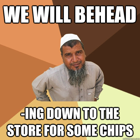 we will behead -ing down to the store for some chips - we will behead -ing down to the store for some chips  Ordinary Muslim Man