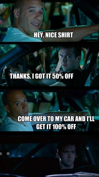 Hey, nice shirt Thanks, I got it 50% off Come over to my car and i'll get it 100% off - Hey, nice shirt Thanks, I got it 50% off Come over to my car and i'll get it 100% off  Fast and Furious