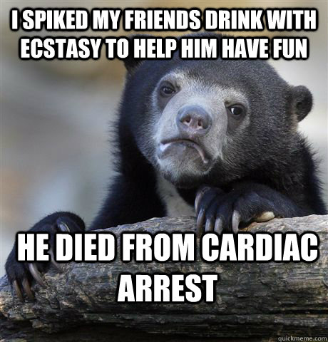 I spiked my friends drink with ecstasy to help him have fun he died from cardiac arrest  Confession Bear