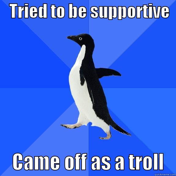    TRIED TO BE SUPPORTIVE       CAME OFF AS A TROLL   Socially Awkward Penguin