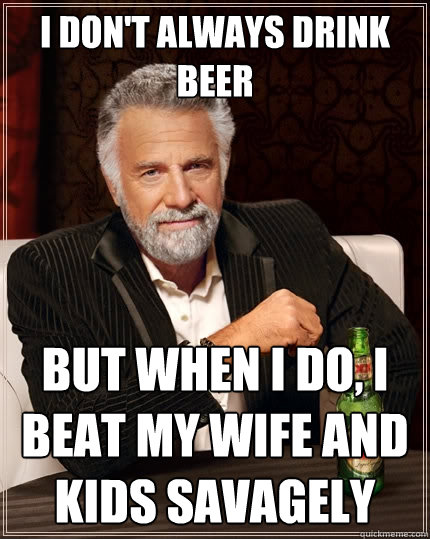 I Don't Always Drink Beer But when I do, I Beat My Wife And Kids Savagely - I Don't Always Drink Beer But when I do, I Beat My Wife And Kids Savagely  The Most Interesting Man In The World