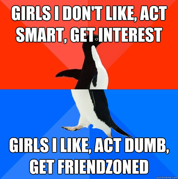 Girls I don't like, act smart, get interest Girls I like, act dumb, get friendzoned  Socially Awesome Awkward Penguin