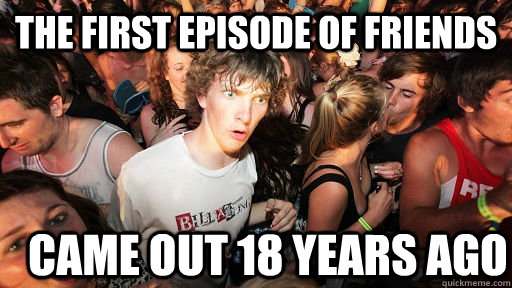 The First episode of friends came out 18 years ago  Sudden Clarity Clarence