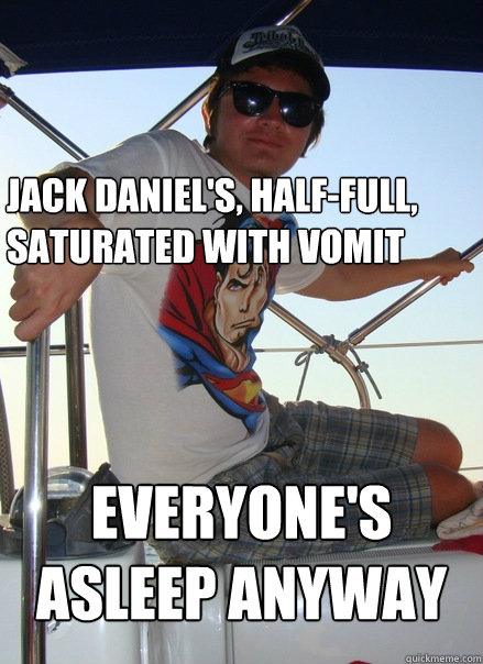 jack daniel's, half-full, saturated with vomit everyone's asleep anyway - jack daniel's, half-full, saturated with vomit everyone's asleep anyway  Boat Bro
