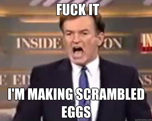 FUCK IT I'm making scrambled eggs  fuck it bill