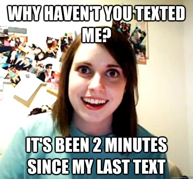 why haven't you texted me? it's been 2 minutes since my last text  Overly Attached Girlfriend