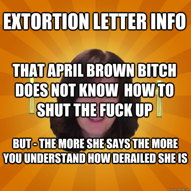 Extortion Letter Info That April Brown Bitch does not know  how to shut the fuck up but - the more she says the more you understand how derailed she is  - Extortion Letter Info That April Brown Bitch does not know  how to shut the fuck up but - the more she says the more you understand how derailed she is   Copyright Troll and Dash Poem Author Linda Ellis