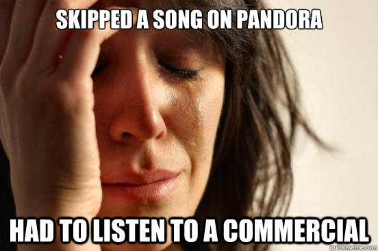 skipped a song on pandora had to listen to a commercial  First World Problems