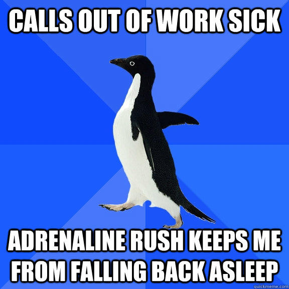 calls out of work sick adrenaline rush keeps me from falling back asleep - calls out of work sick adrenaline rush keeps me from falling back asleep  Socially Awkward Penguin