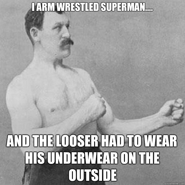                             I arm wrestled superman.... And the looser had to wear his underwear on the outside  overly manly man