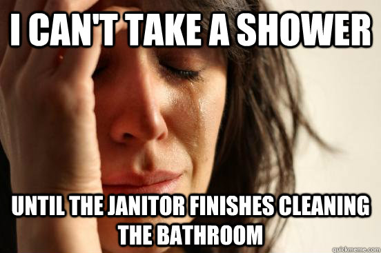 I can't take a shower until the janitor finishes cleaning the bathroom  First World Problems