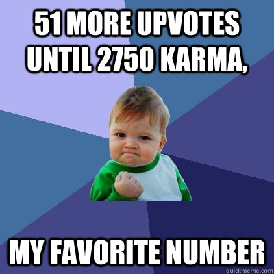 51 more upvotes Until 2750 karma, my favorite number  Success Kid