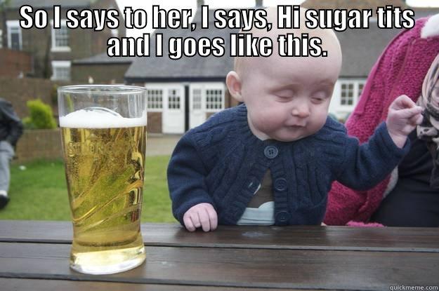SO I SAYS TO HER, I SAYS, HI SUGAR TITS AND I GOES LIKE THIS.  drunk baby