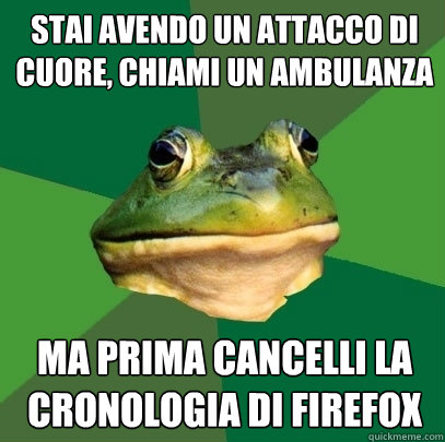 stai avendo un attacco di cuore, chiami un ambulanza ma prima cancelli la cronologia di firefox  Foul Bachelor Frog
