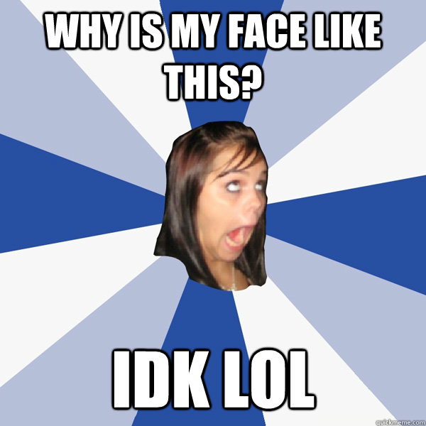 Why is my face like this? IDK LOL  Annoying Facebook Girl
