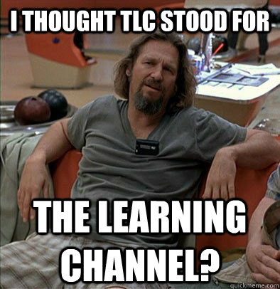I thought TLC stood for The learning channel? - I thought TLC stood for The learning channel?  The Dude