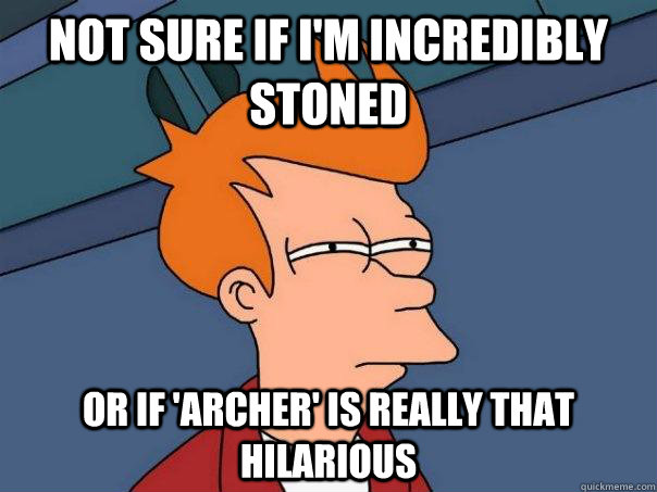 Not sure if I'm incredibly stoned Or if 'archer' is really that hilarious - Not sure if I'm incredibly stoned Or if 'archer' is really that hilarious  Futurama Fry