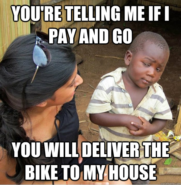 You're telling me if i pay and go you will deliver the bike to my house  Skeptical Third World Kid