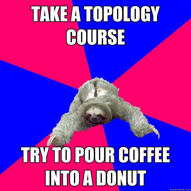 Take a topology course Try to pour coffee into a donut - Take a topology course Try to pour coffee into a donut  Math Major Sloth